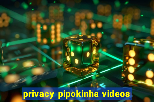 privacy pipokinha videos